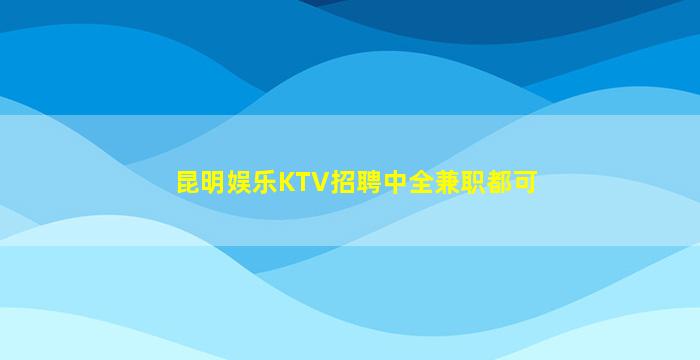 昆明娱乐KTV招聘中全兼职都可